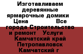 Изготавливаем деревянные ярмарочные домики › Цена ­ 125 000 - Все города Строительство и ремонт » Услуги   . Камчатский край,Петропавловск-Камчатский г.